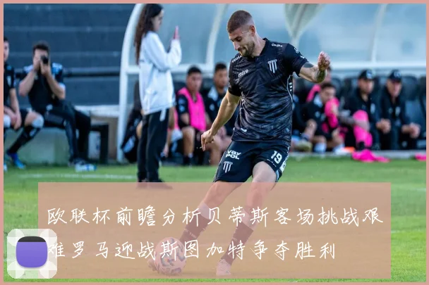 欧联杯前瞻分析贝蒂斯客场挑战艰难罗马迎战斯图加特争夺胜利