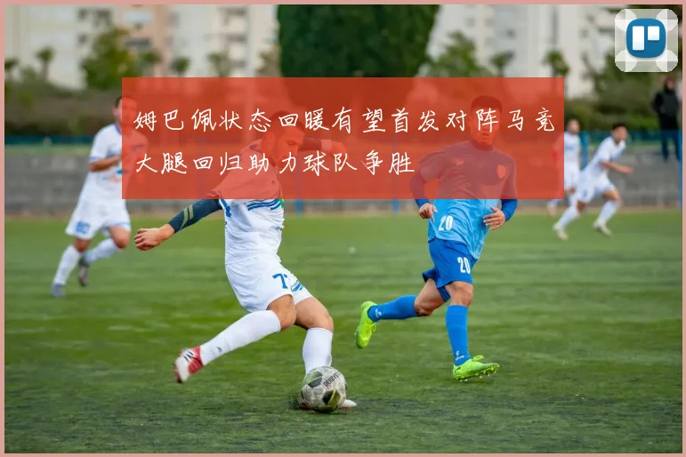 姆巴佩状态回暖有望首发对阵马竞大腿回归助力球队争胜