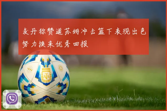 麦丹称赞道苏姆冲击篮下表现出色努力换来优秀回报