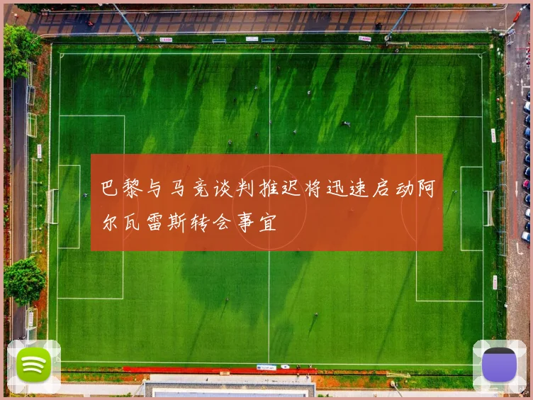 巴黎与马竞谈判推迟将迅速启动阿尔瓦雷斯转会事宜