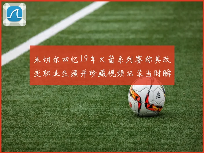 米切尔回忆19年火箭系列赛称其改变职业生涯并珍藏视频记录当时瞬间
