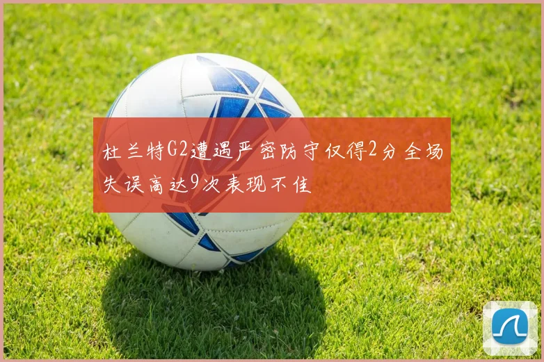 杜兰特G2遭遇严密防守仅得2分全场失误高达9次表现不佳