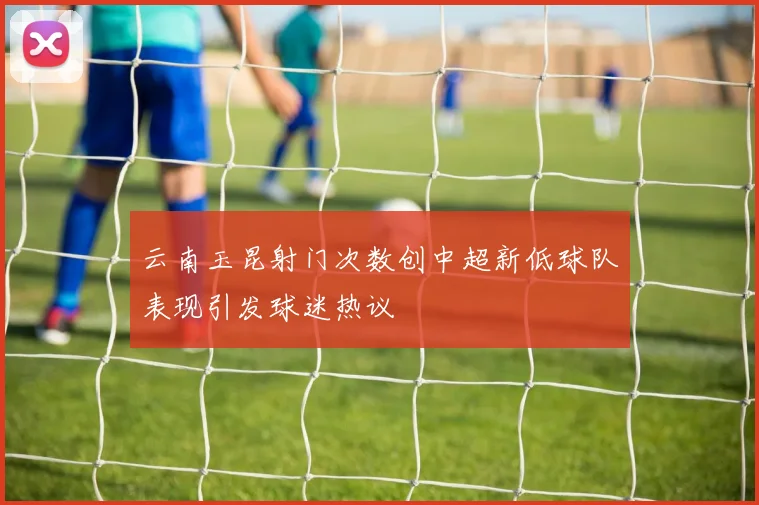 云南玉昆射门次数创中超新低球队表现引发球迷热议