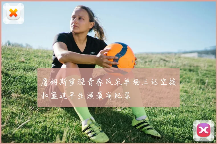 詹姆斯重现青春风采单场三记空接扣篮追平生涯最高纪录