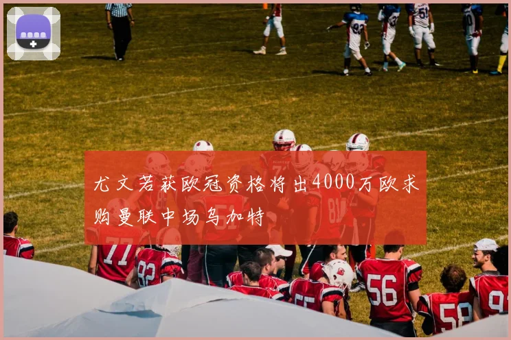 尤文若获欧冠资格将出4000万欧求购曼联中场乌加特