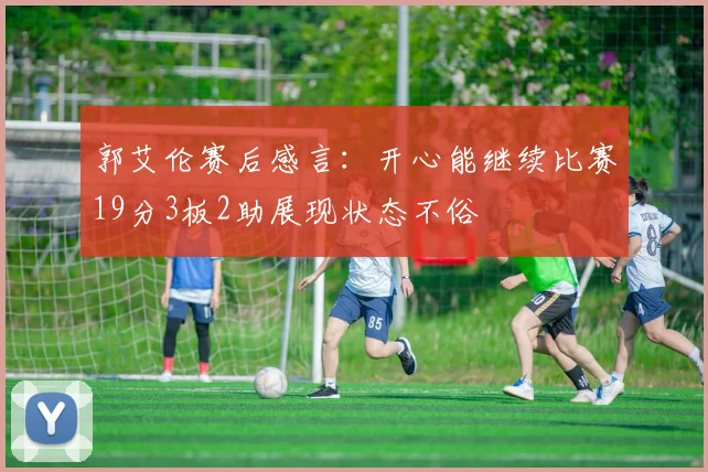 郭艾伦赛后感言：开心能继续比赛19分3板2助展现状态不俗