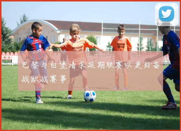 巴黎与白堡请求延期联赛以更好备战欧战赛事