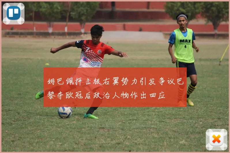 姆巴佩抨击极右翼势力引发争议巴黎夺欧冠后政治人物作出回应