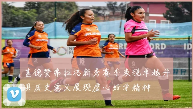 基德赞弗拉格新秀赛季表现卓越并具历史意义展现虚心好学精神