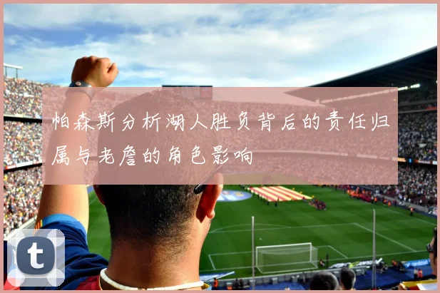 帕森斯分析湖人胜负背后的责任归属与老詹的角色影响