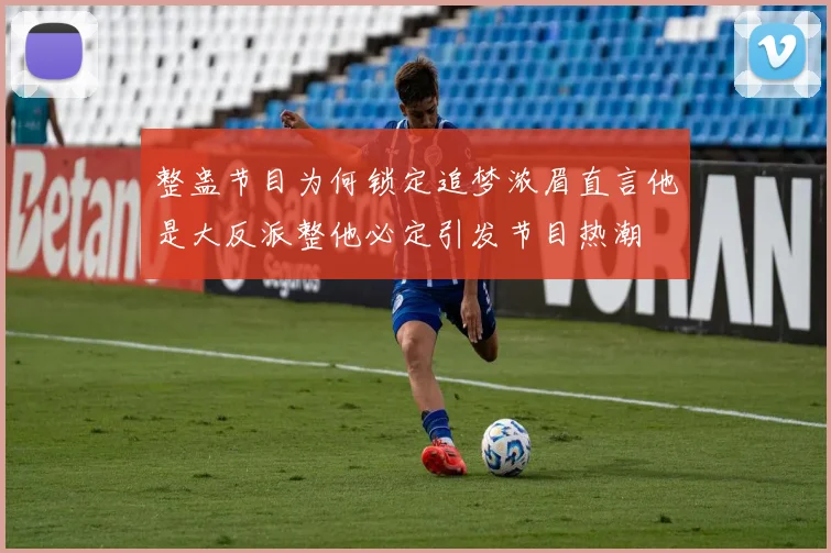 整蛊节目为何锁定追梦浓眉直言他是大反派整他必定引发节目热潮