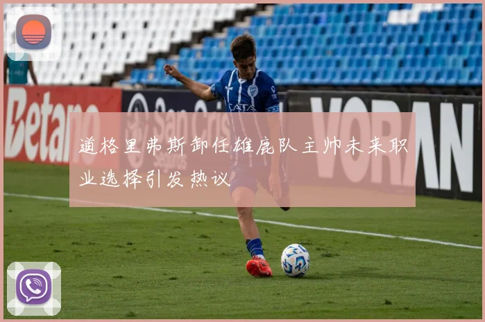 道格里弗斯卸任雄鹿队主帅未来职业选择引发热议